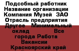 Подсобный работник › Название организации ­ Компания Музей, ЗАО › Отрасль предприятия ­ Другое › Минимальный оклад ­ 25 000 - Все города Работа » Вакансии   . Красноярский край,Бородино г.